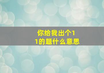 你给我出个1 1的题什么意思